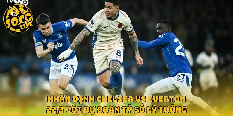Nhận định Chelsea vs Everton 22/3 với dự đoán tỷ số lý tưởng