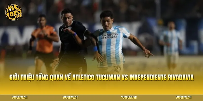 Giới thiệu tổng quan về Atletico Tucuman vs Independiente Rivadavia
