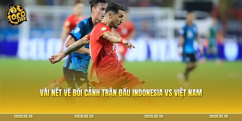 Vài nét về bối cảnh trận đấu Indonesia vs Việt Nam