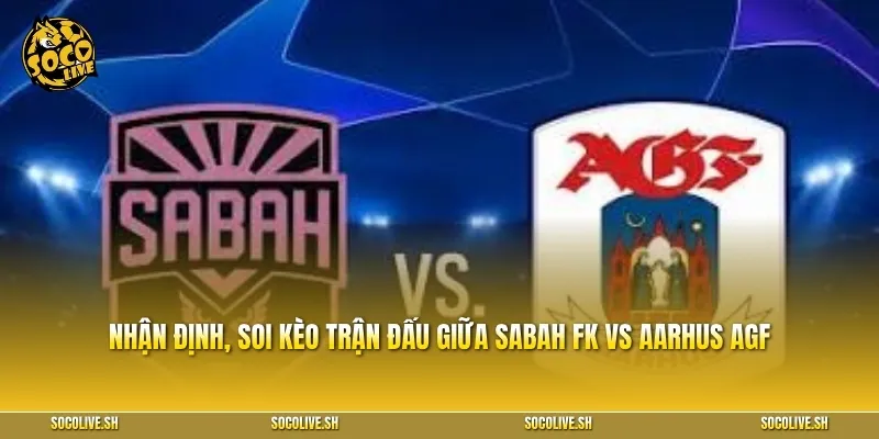 Nhận định, soi kèo trận đấu giữa Sabah FK vs Aarhus AGF